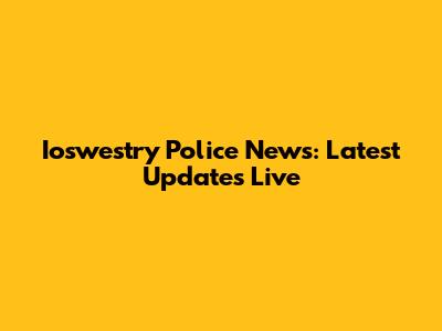 Ioswestry Police News: Latest Updates Live