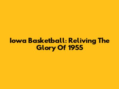 Iowa Basketball: Reliving The Glory Of 1955
