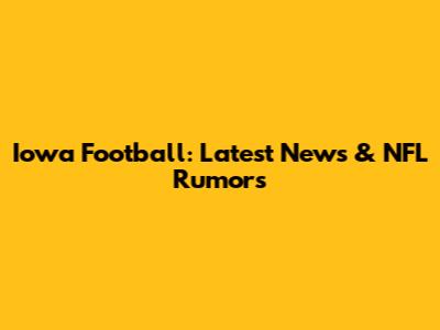 Iowa Football: Latest News & NFL Rumors