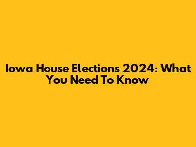 Iowa House Elections 2024: What You Need To Know