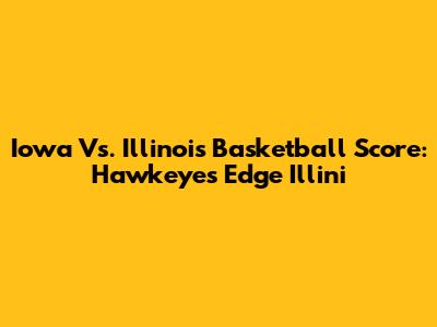 Iowa Vs. Illinois Basketball Score: Hawkeyes Edge Illini