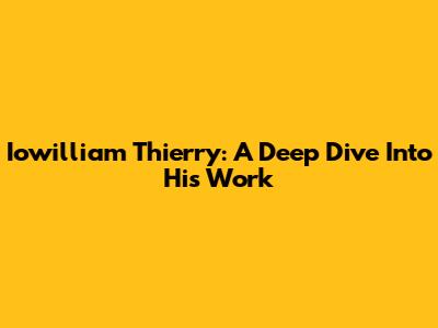 Iowilliam Thierry: A Deep Dive Into His Work