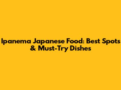 Ipanema Japanese Food: Best Spots & Must-Try Dishes