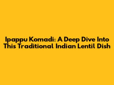 Ipappu Komadi: A Deep Dive Into This Traditional Indian Lentil Dish