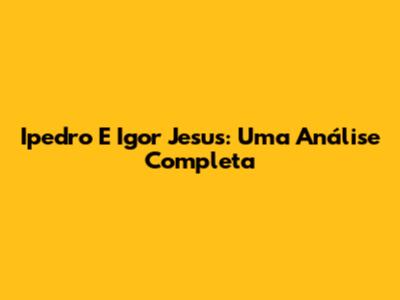 Ipedro E Igor Jesus: Uma Análise Completa