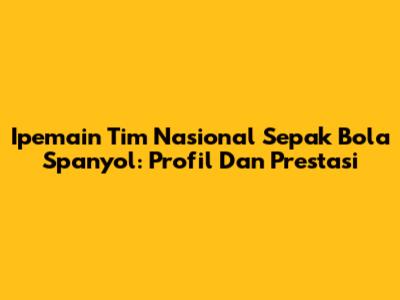 Ipemain Tim Nasional Sepak Bola Spanyol: Profil Dan Prestasi