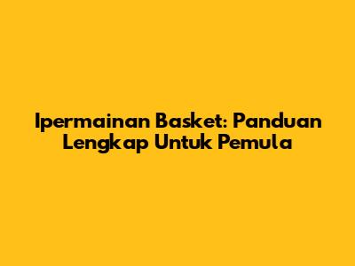 Ipermainan Basket: Panduan Lengkap Untuk Pemula