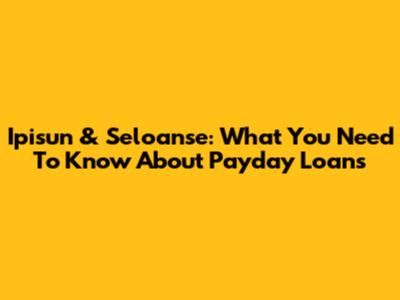 Ipisun & Seloanse: What You Need To Know About Payday Loans