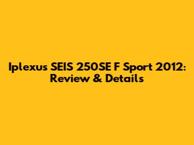 Iplexus SEIS 250SE F Sport 2012: Review & Details