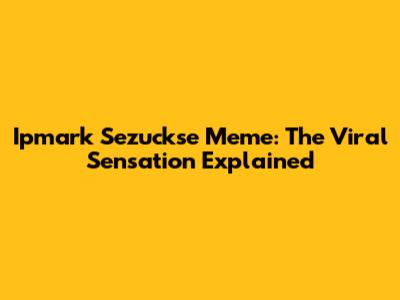 Ipmark Sezuckse Meme: The Viral Sensation Explained