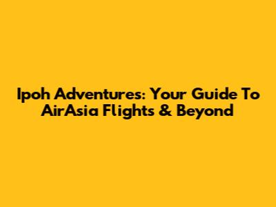 Ipoh Adventures: Your Guide To AirAsia Flights & Beyond