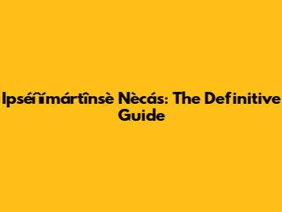 Ipséíìímártînsè Nècás: The Definitive Guide