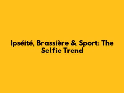 Ipséité, Brassière & Sport: The Selfie Trend