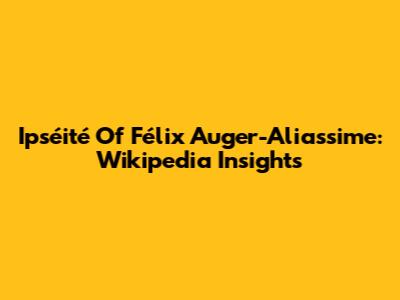 Ipséité Of Félix Auger-Aliassime: Wikipedia Insights