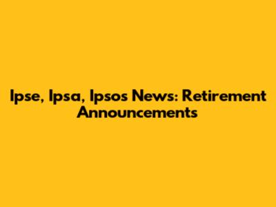 Ipse, Ipsa, Ipsos News: Retirement Announcements