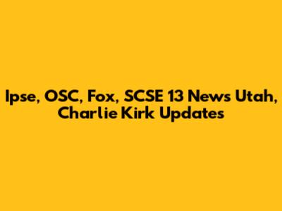Ipse, OSC, Fox, SCSE 13 News Utah, Charlie Kirk Updates