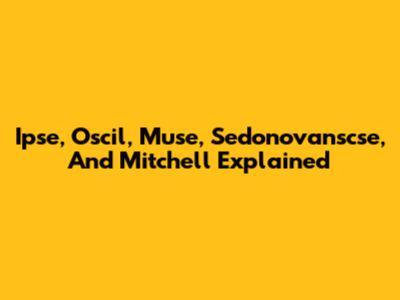 Ipse, Oscil, Muse, Sedonovanscse, And Mitchell Explained