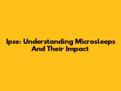 Ipse: Understanding Microsleeps And Their Impact