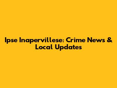 Ipse Inapervillese: Crime News & Local Updates