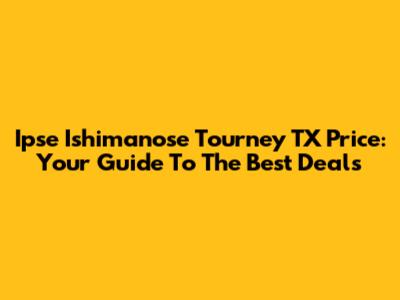 Ipse Ishimanose Tourney TX Price: Your Guide To The Best Deals