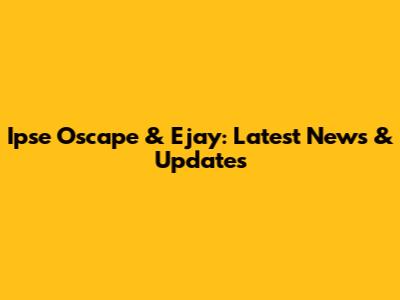 Ipse Oscape & Ejay: Latest News & Updates