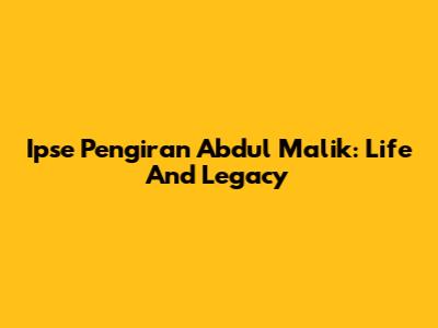 Ipse Pengiran Abdul Malik: Life And Legacy