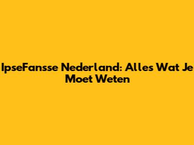 IpseFansse Nederland: Alles Wat Je Moet Weten