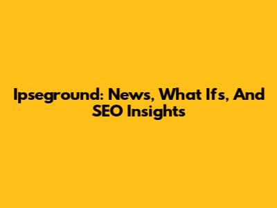 Ipseground: News, What Ifs, And SEO Insights