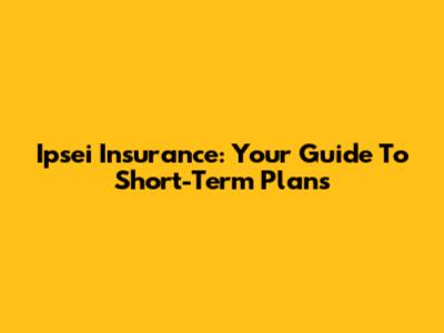 Ipsei Insurance: Your Guide To Short-Term Plans
