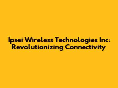 Ipsei Wireless Technologies Inc: Revolutionizing Connectivity