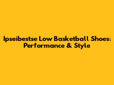 Ipseibestse Low Basketball Shoes: Performance & Style