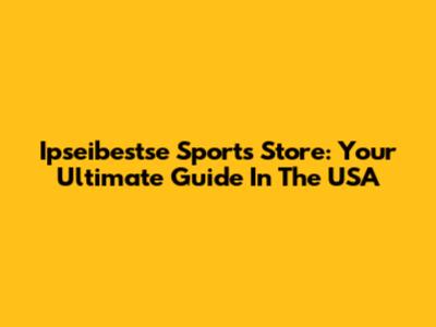 Ipseibestse Sports Store: Your Ultimate Guide In The USA