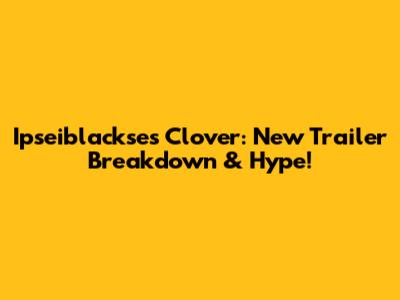 Ipseiblackse's Clover: New Trailer Breakdown & Hype!