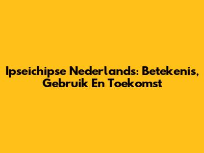 Ipseichipse Nederlands: Betekenis, Gebruik En Toekomst