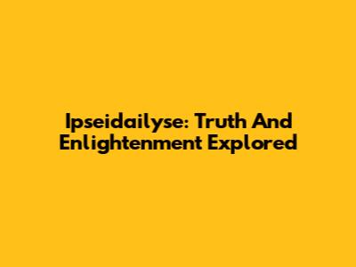 Ipseidailyse: Truth And Enlightenment Explored