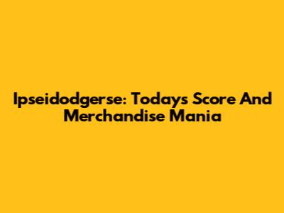 Ipseidodgerse: Today's Score And Merchandise Mania