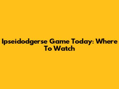 Ipseidodgerse Game Today: Where To Watch