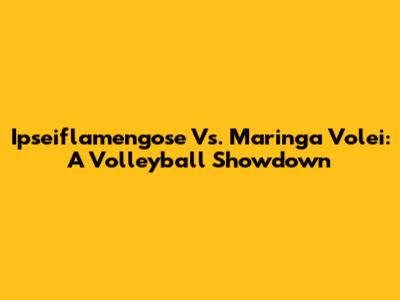 Ipseiflamengose Vs. Maringa Volei: A Volleyball Showdown