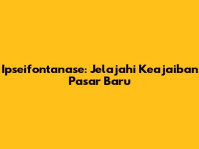 Ipseifontanase: Jelajahi Keajaiban Pasar Baru