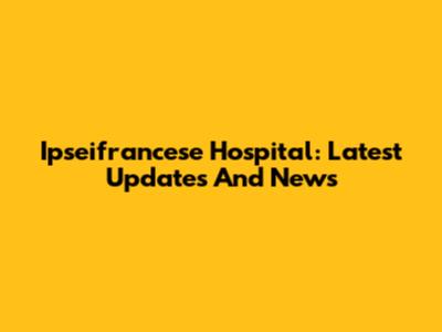 Ipseifrancese Hospital: Latest Updates And News