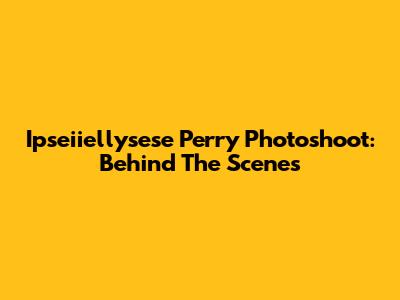 Ipseiiellysese Perry Photoshoot: Behind The Scenes