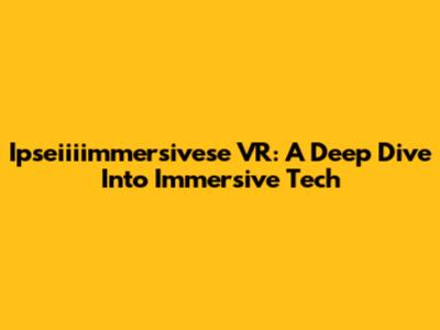 Ipseiiiimmersivese VR: A Deep Dive Into Immersive Tech