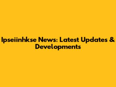 Ipseiinhkse News: Latest Updates & Developments