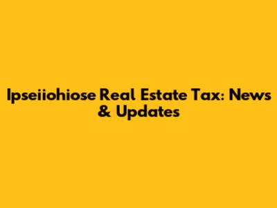 Ipseiiohiose Real Estate Tax: News & Updates