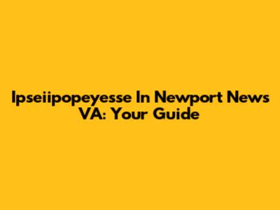 Ipseiipopeyesse In Newport News VA: Your Guide