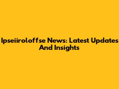 Ipseiiroloffse News: Latest Updates And Insights