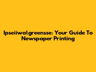 Ipseiiwalgreensse: Your Guide To Newspaper Printing