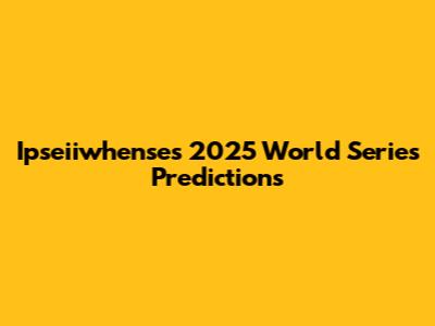 Ipseiiwhense's 2025 World Series Predictions