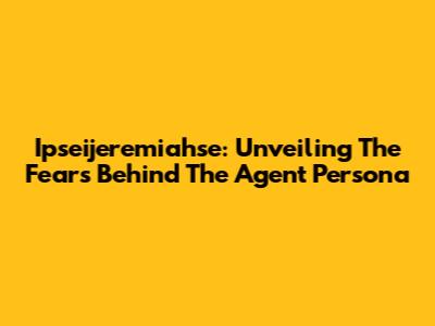 Ipseijeremiahse: Unveiling The Fears Behind The Agent Persona
