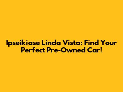 Ipseikiase Linda Vista: Find Your Perfect Pre-Owned Car!
